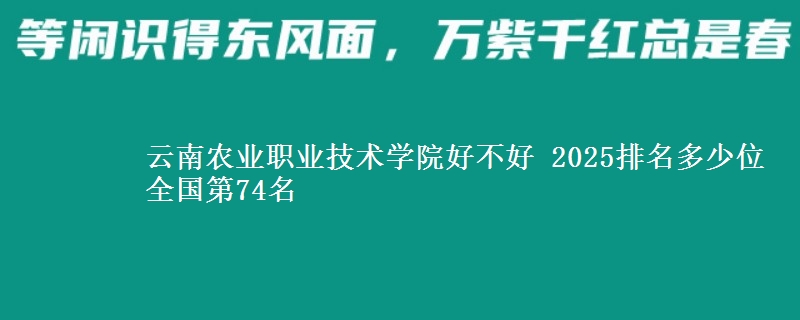 云南农业职业技术学院好不好 2025排名多少位 全国第74名