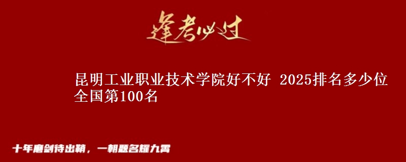 昆明工业职业技术学院好不好 2025排名多少位 全国第100名