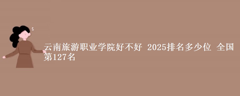 云南旅游职业学院好不好 2025排名多少位 全国第127名