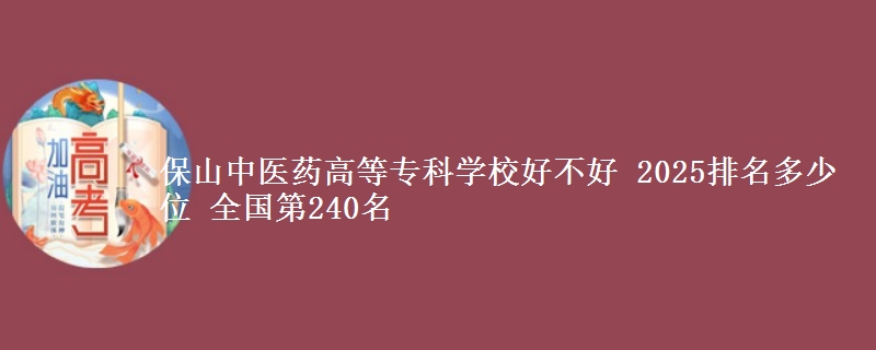 保山中医药高等专科学校好不好 2025排名多少位 全国第240名
