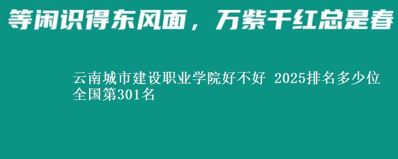 云南城市建设职业学院好不好 2025排名多少位 全国第301名