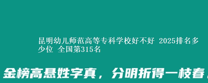 昆明幼儿师范高等专科学校好不好 2025排名多少位 全国第315名