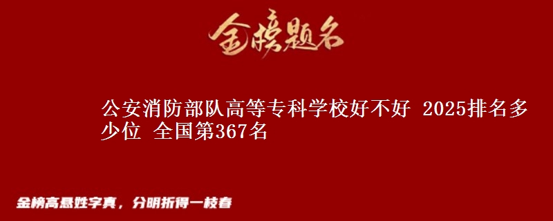 公安消防部队高等专科学校好不好 2025排名多少位 全国第367名