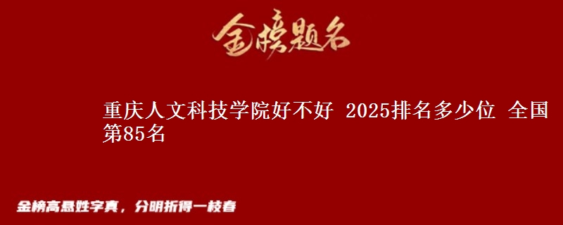 重庆人文科技学院好不好 2025排名多少位 全国第85名