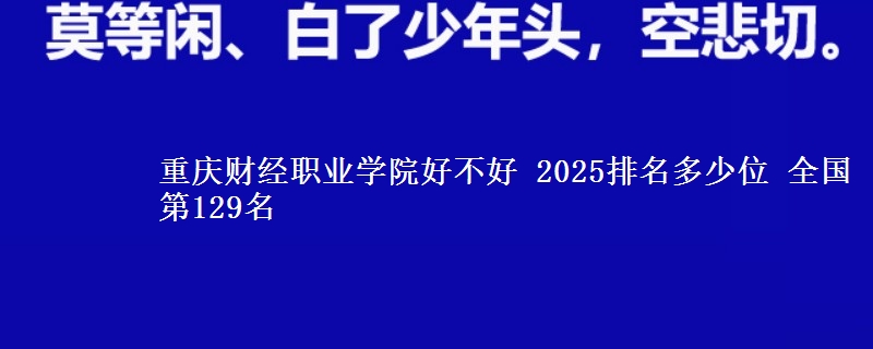 重庆财经职业学院好不好 2025排名多少位 全国第129名