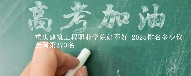 重庆建筑工程职业学院好不好 2025排名多少位 全国第373名