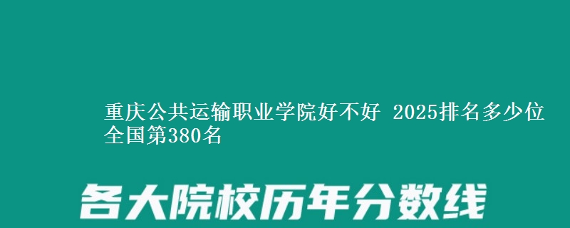 重庆公共运输职业学院好不好 2025排名多少位 全国第380名