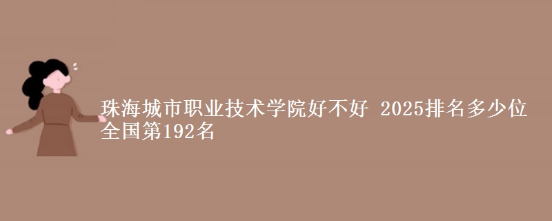 珠海城市职业技术学院好不好 2025排名多少位 全国第192名
