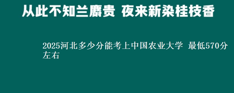 2025河北多少分能考上中国农业大学 最低570分左右