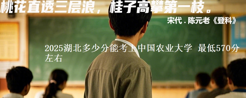 2025湖北多少分能考上中国农业大学 最低570分左右