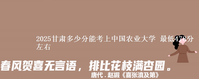 2025甘肃多少分能考上中国农业大学 最低478分左右
