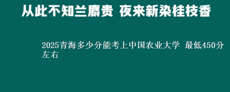 2025青海多少分能考上中国农业大学 最低450分左右