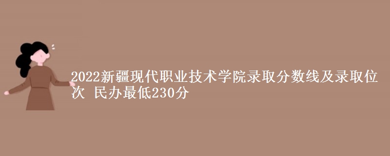 2022新疆现代职业技术学院录取分数线及录取位次 民办最低230分