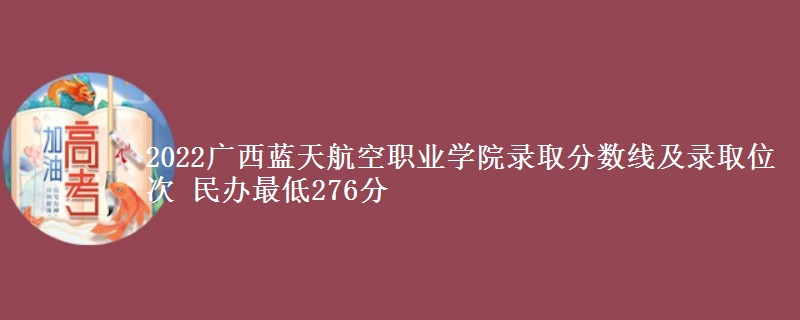 2022广西蓝天航空职业学院录取分数线及录取位次 民办最低276分