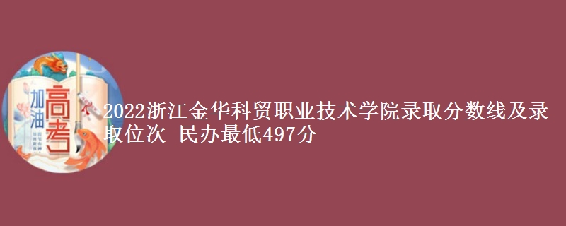 2022浙江金华科贸职业技术学院录取分数线及录取位次 民办最低497分