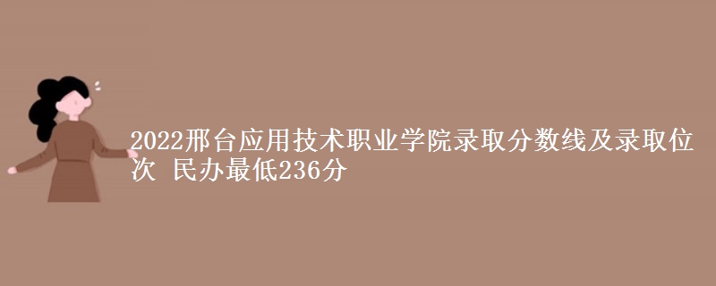 2022邢台应用技术职业学院录取分数线及录取位次 民办最低236分