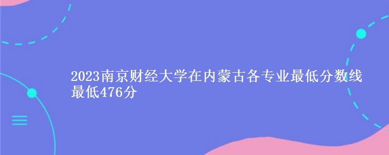 2023南京财经大学在内蒙古各专业最低分数线 最低476分