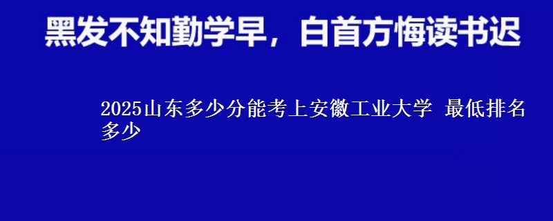 2025山东多少分能考上安徽工业大学 最低排名多少