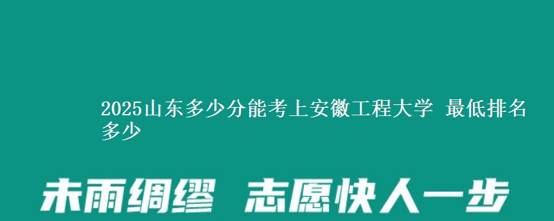 2025山东多少分能考上安徽工程大学 最低排名多少