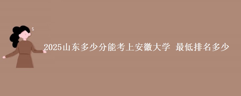 2025山东多少分能考上安徽大学 最低排名多少