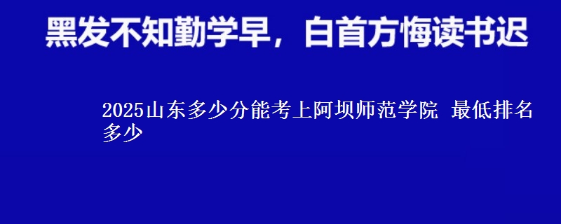 2025山东多少分能考上阿坝师范学院 最低排名多少