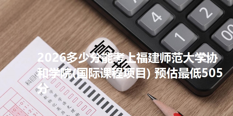 2026多少分能考上福建师范大学协和学院(国际课程项目) 预估最低505分
