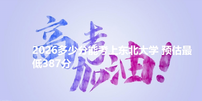 2026多少分能考上东北大学 预估最低387分