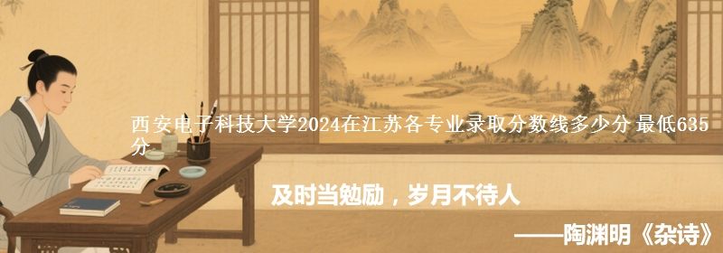 西安电子科技大学2024在江苏各专业录取分数线多少分 最低635分