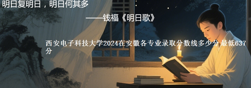 西安电子科技大学2024在安徽各专业录取分数线多少分 最低637分