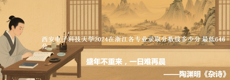 西安电子科技大学2024在浙江各专业最低分、最高分 最低646分