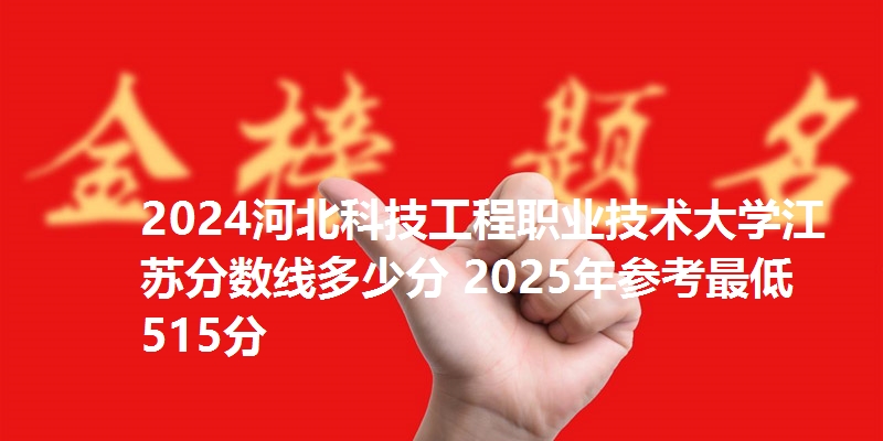 2024河北科技工程职业技术大学江苏分数线多少分 2025年参考最低515分
