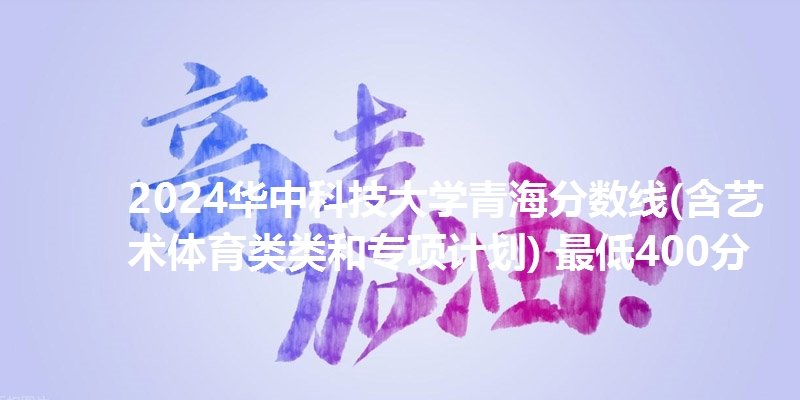 2024华中科技大学青海分数线(含艺术体育类类和专项计划) 最低400分