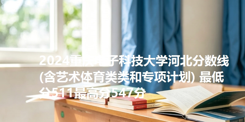 2024重庆电子科技大学河北分数线(含艺术体育类类和专项计划) 最低分511最高分547分