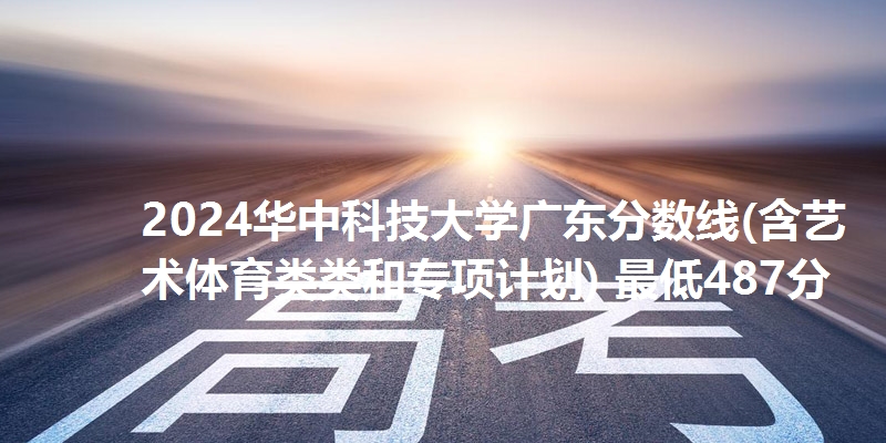 2024华中科技大学广东分数线(含艺术体育类类和专项计划) 最低487分