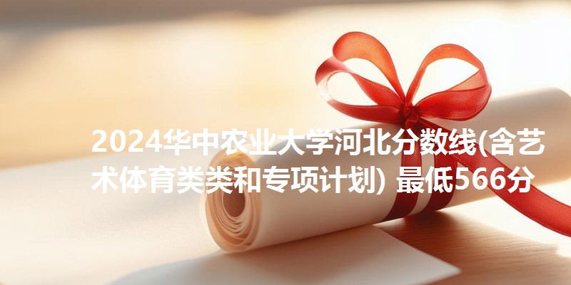 2024华中农业大学河北分数线(含艺术体育类类和专项计划) 最低566分