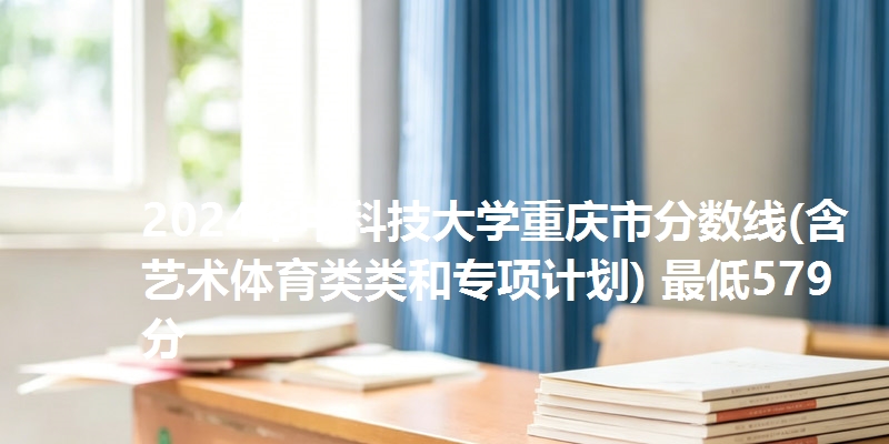 2024华中科技大学重庆市分数线(含艺术体育类类和专项计划) 最低579分