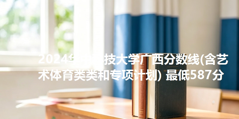 2024华中科技大学广西分数线(含艺术体育类类和专项计划) 最低587分