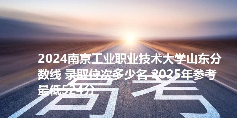 2024南京工业职业技术大学山东分数线 录取位次多少名 2025年参考最低524分