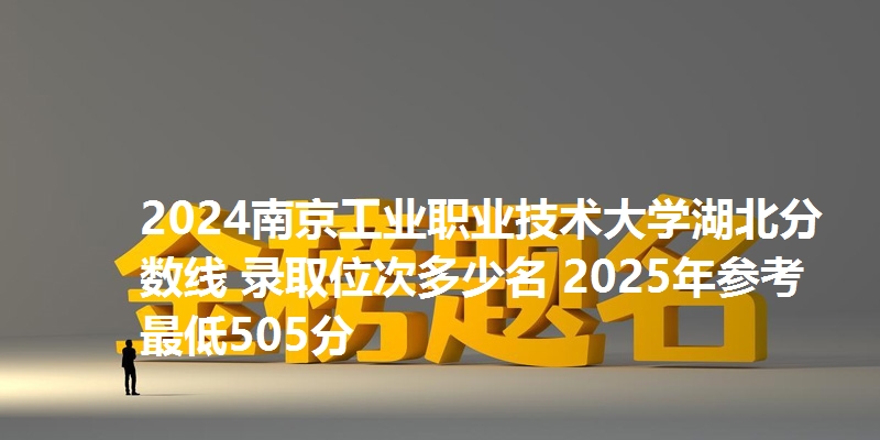 2024南京工业职业技术大学湖北分数线 录取位次多少名 2025年参考最低505分