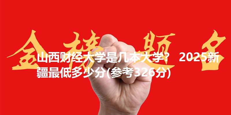 山西财经大学是几本大学? 2025新疆最低多少分(参考326分)