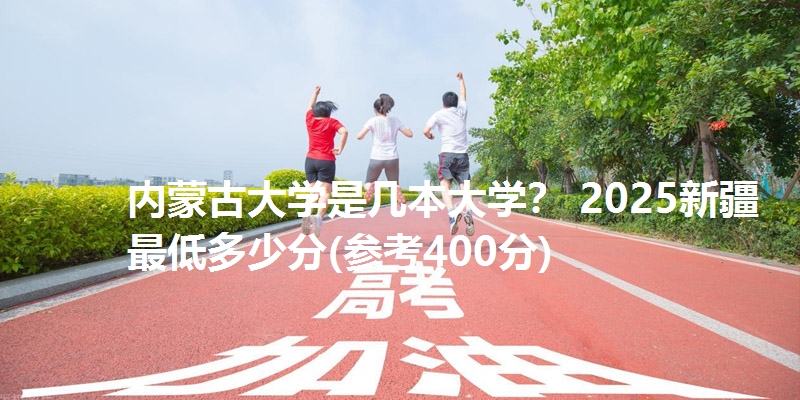 内蒙古大学是几本大学? 2025新疆最低多少分(参考400分)