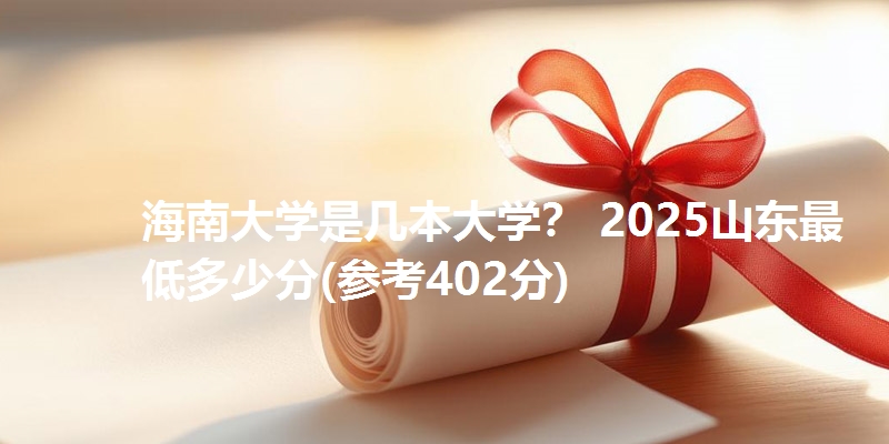 海南大学是几本大学? 2025山东最低多少分(参考402分)