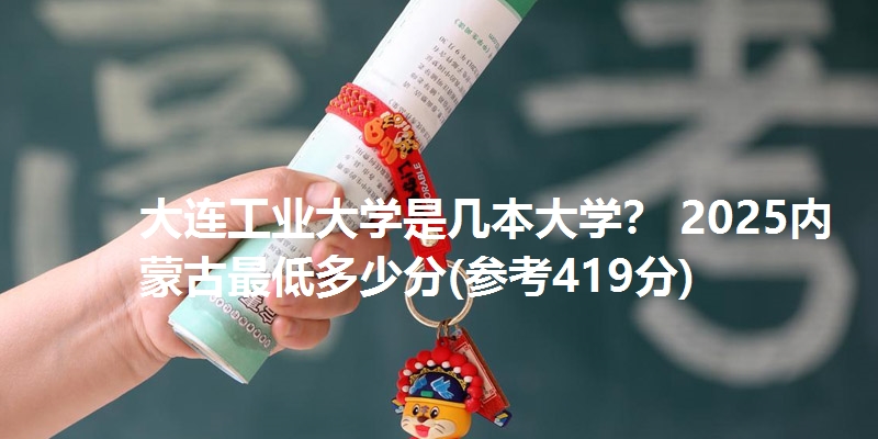 大连工业大学是几本大学? 2025内蒙古最低多少分(参考419分)