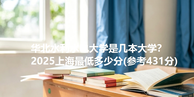 华北水利水电大学是几本大学? 2025上海最低多少分(参考431分)