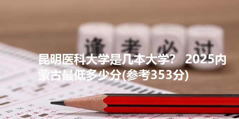 昆明医科大学是几本大学? 2025内蒙古最低多少分(参考353分)