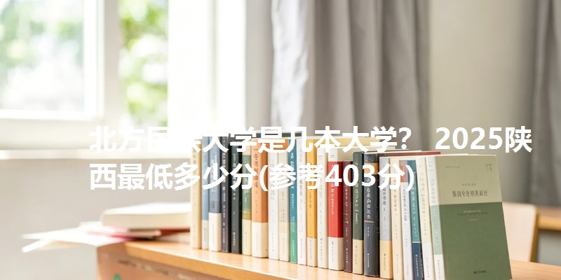 北方民族大学是几本大学? 2025陕西最低多少分(参考403分)