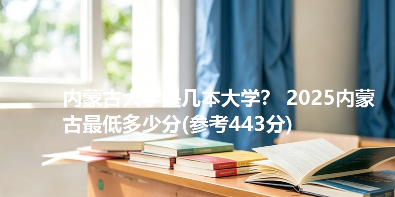 内蒙古大学是几本大学? 2025内蒙古最低多少分(参考443分)