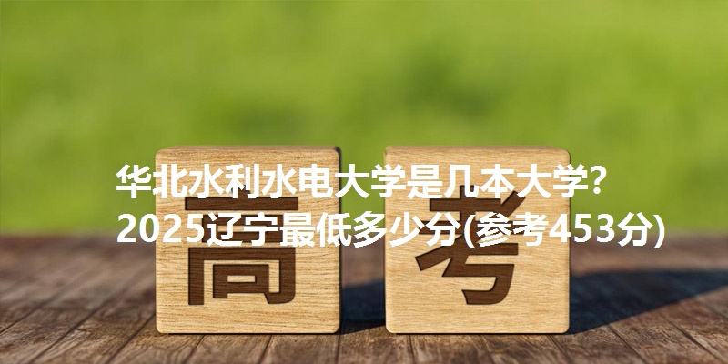 华北水利水电大学是几本大学? 2025辽宁最低多少分(参考453分)