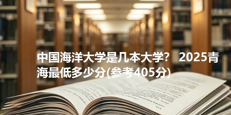 中国海洋大学是几本大学? 2025青海最低多少分(参考405分)