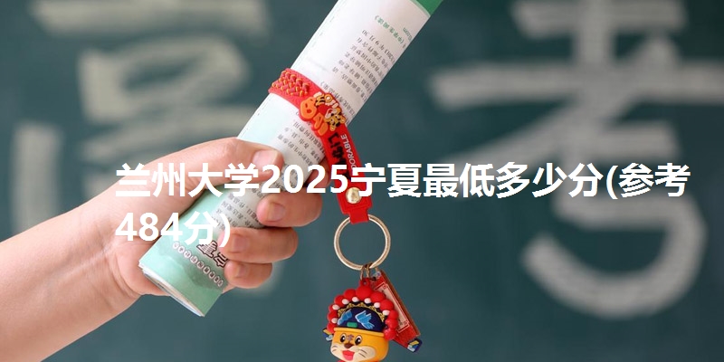 兰州大学2025宁夏最低多少分(参考484分)
